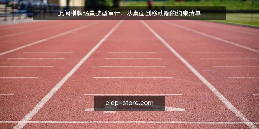 此间棋牌场景选型审计：从桌面到移动端的约束清单 — 为什么现在要做选型审计 配图