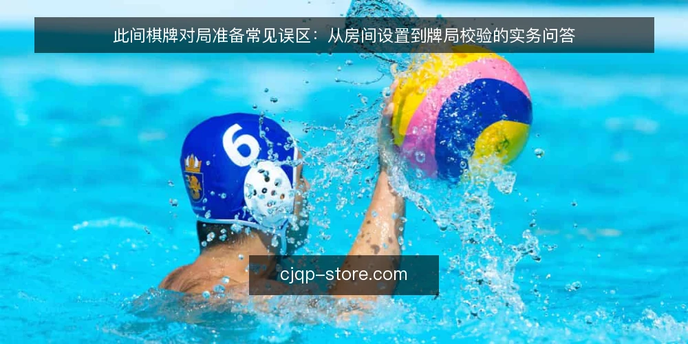 此间棋牌对局准备常见误区：从房间设置到牌局校验的实务问答 — 对局准备的核心：先校验再开局 配图