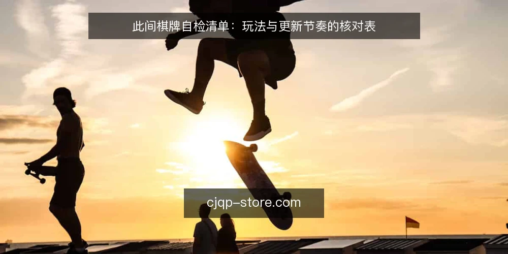 此间棋牌自检清单：玩法与更新节奏的核对表 — 背景：为什么现在需要一份自检清单 配图